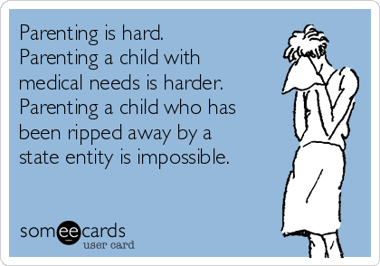 Parenting is hard.
Parenting a child with
medical needs is harder.
Parenting a child who has
been ripped away by a
state entity is impossible. 
