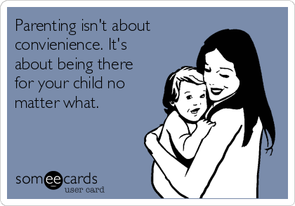 Parenting isn't about
convienience. It's
about being there
for your child no
matter what. 