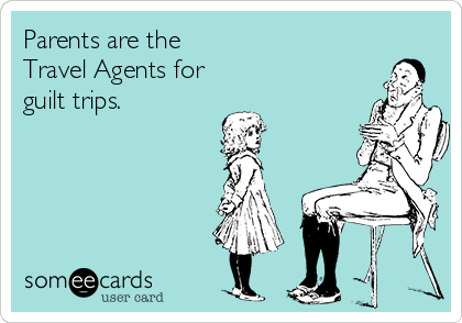 Parents are the 
Travel Agents for
guilt trips. 