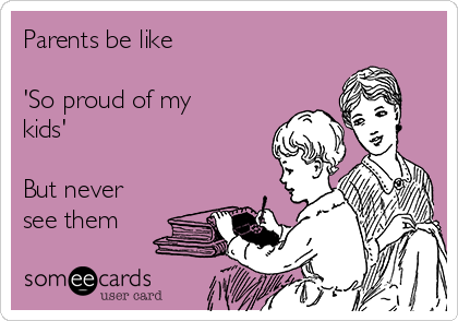 Parents be like 

'So proud of my
kids'

But never
see them