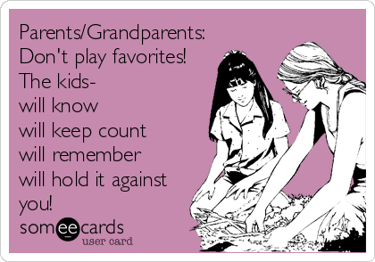 Parents/Grandparents:
Don't play favorites!  
The kids- 
will know
will keep count
will remember
will hold it against
you!