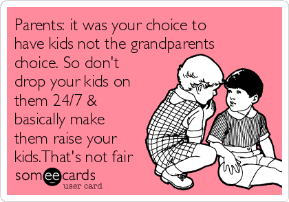 Parents: it was your choice to
have kids not the grandparents
choice. So don't
drop your kids on
them 24/7 &
basically make
them raise your
kids.That's not fair