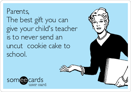 Parents,
The best gift you can
give your child's teacher
is to never send an
uncut  cookie cake to
school.