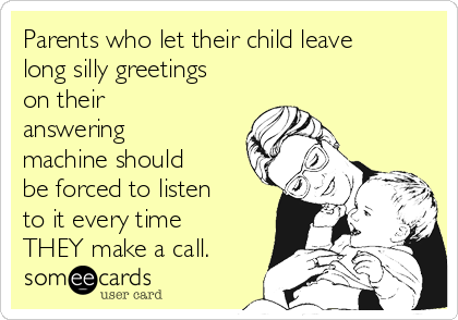 Parents who let their child leave
long silly greetings
on their
answering
machine should
be forced to listen
to it every time
THEY make a call.