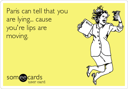 Paris can tell that you
are lying... cause
you're lips are
moving.



