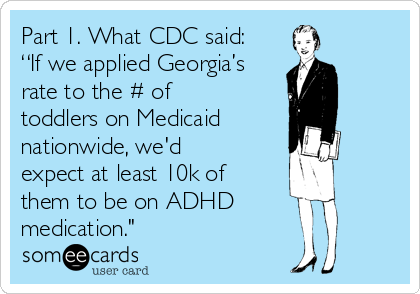 Part 1. What CDC said:
“If we applied Georgia’s
rate to the # of
toddlers on Medicaid 
nationwide, we'd
expect at least 10k of
them to be on ADHD 
medication."