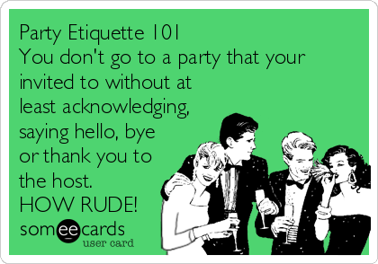 Party Etiquette 101
You don't go to a party that your
invited to without at
least acknowledging,
saying hello, bye
or thank you to
the host. 
HOW RUDE!