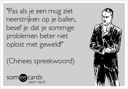 "Pas als je een mug ziet
neerstrijken op je ballen,
besef je dat je sommige
problemen beter niet
oplost met geweld!" 

(Chinees spreekwoord)