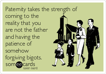 Paternity takes the strength of
coming to the
reality that you
are not the father
and having the
patience of
somehow
forgiving bigots.