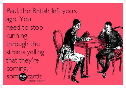 Paul, the British left years
ago. You
need to stop
running
through the
streets yelling
that they're
coming. 