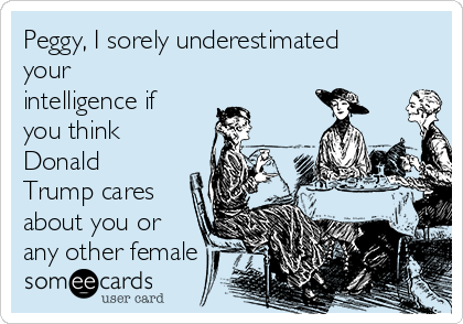 Peggy, I sorely underestimated
your
intelligence if
you think
Donald
Trump cares
about you or
any other female 