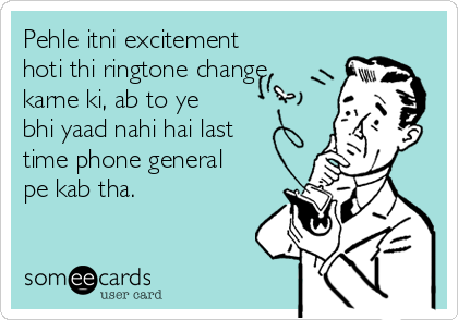 Pehle itni excitement
hoti thi ringtone change
karne ki, ab to ye
bhi yaad nahi hai last
time phone general
pe kab tha. 