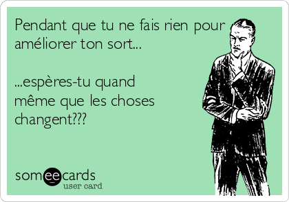 Pendant que tu ne fais rien pour
améliorer ton sort...

...espères-tu quand
même que les choses
changent???