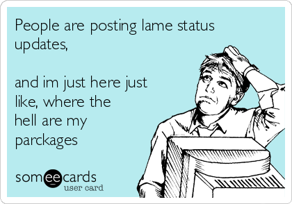 People are posting lame status
updates,

and im just here just
like, where the
hell are my
parckages