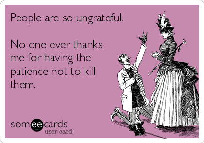 People are so ungrateful.

No one ever thanks
me for having the
patience not to kill
them.