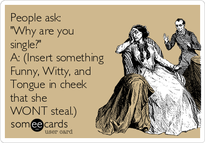 People ask:
"Why are you
single?"
A: (Insert something
Funny, Witty, and
Tongue in cheek
that she
WONT steal.) 