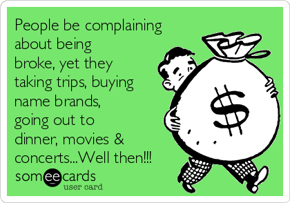 People be complaining
about being
broke, yet they
taking trips, buying
name brands,
going out to
dinner, movies &
concerts...Well then!!!