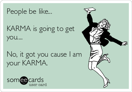 People be like...

KARMA is going to get
you....

No, it got you cause I am
your KARMA. 