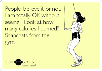 People, believe it or not,
I am totally OK without 
seeing " Look at how
many calories I burned!"
Snapchats from the
gym. 