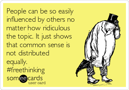 People can be so easily
influenced by others no
matter how ridiculous
the topic. It just shows
that common sense is
not distributed
equally.
#freethinking