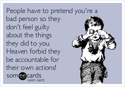 People have to pretend you're a
bad person so they
don't feel guilty
about the things
they did to you.
Heaven forbid they
be accountable for
their own actions!