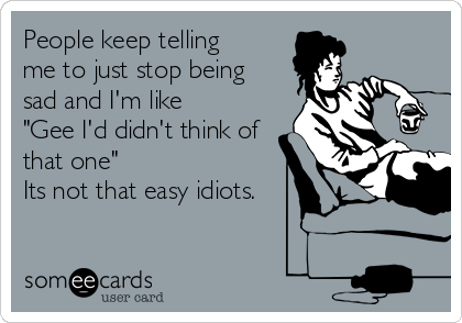 People keep telling
me to just stop being
sad and I'm like
"Gee I'd didn't think of
that one"
Its not that easy idiots.