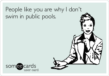 People like you are why I don't
swim in public pools.