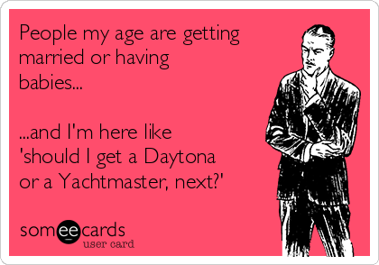 People my age are getting
married or having
babies...

...and I'm here like
'should I get a Daytona
or a Yachtmaster, next?'