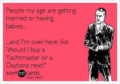 People my age are getting
married or having
babies...

...and I'm over here like
'should I buy a
Yachtmaster or a
Daytona next?'