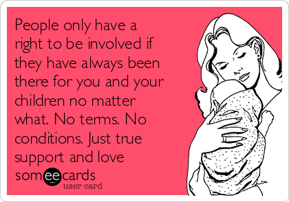 People only have a
right to be involved if
they have always been
there for you and your
children no matter
what. No terms. No
conditions. Just true
support and love