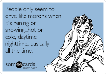 People only seem to
drive like morons when
it's raining or
snowing...hot or
cold, daytime,
nighttime...basically
all the time. 