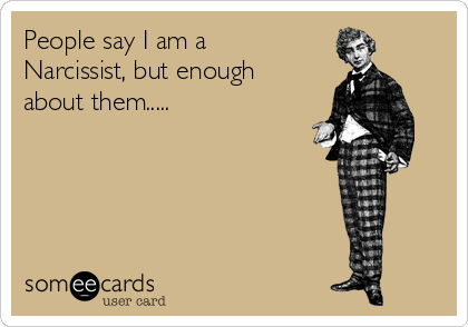 People say I am a
Narcissist, but enough
about them.....