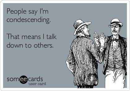 People say I'm
condescending.

That means I talk
down to others.
