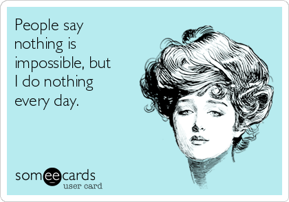 People say
nothing is
impossible, but
I do nothing
every day.