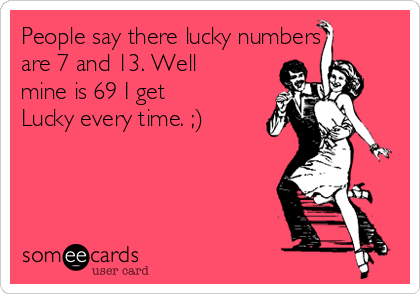 People say there lucky numbers
are 7 and 13. Well
mine is 69 I get
Lucky every time. ;)