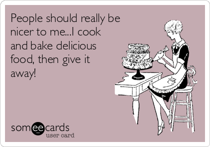 People should really be
nicer to me...I cook
and bake delicious
food, then give it
away!