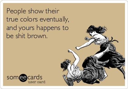 People show their 
true colors eventually,
and yours happens to 
be shit brown. 