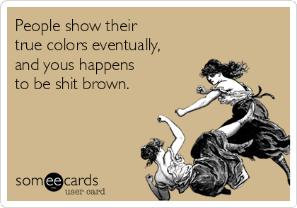 People show their                    
true colors eventually, 
and yous happens    
to be shit brown.