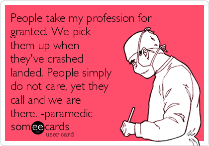 People take my profession for
granted. We pick
them up when
they've crashed
landed. People simply
do not care, yet they
call and we are
there. -paramedic 