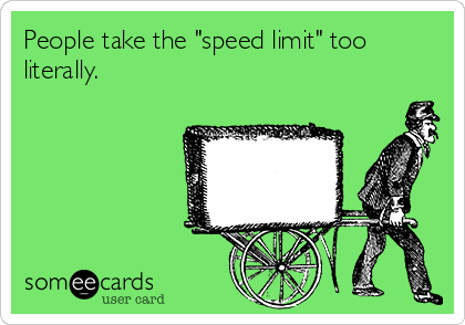 People take the "speed limit" too
literally.