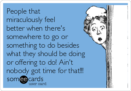 People that 
miraculously feel
better when there's
somewhere to go or
something to do besides
what they should be doing
or offering to do! Ain't
nobody got time for that!!!