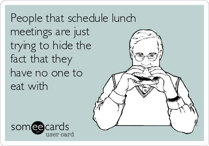 People that schedule lunch
meetings are just
trying to hide the
fact that they
have no one to
eat with