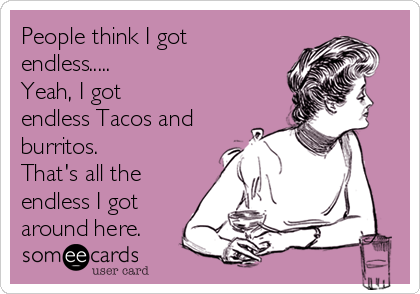 People think I got
endless..... 
Yeah, I got
endless Tacos and
burritos.
That's all the
endless I got
around here.