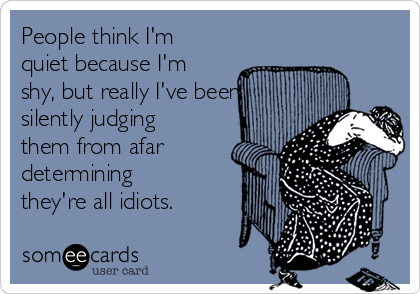 People think I'm
quiet because I'm
shy, but really I've been
silently judging
them from afar
determining
they're all idiots. 