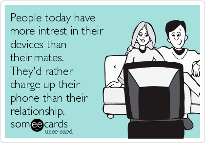 People today have
more intrest in their
devices than
their mates.
They'd rather
charge up their
phone than their
relationship. 