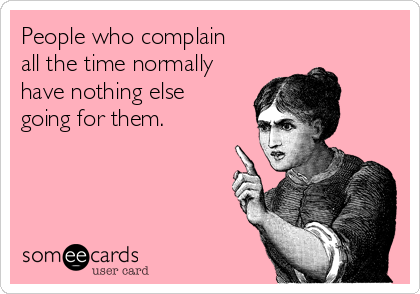 People who complain
all the time normally
have nothing else
going for them. 