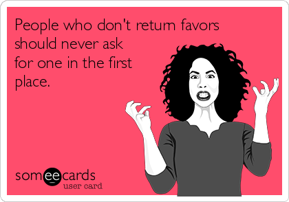 People who don't return favors
should never ask 
for one in the first 
place.      