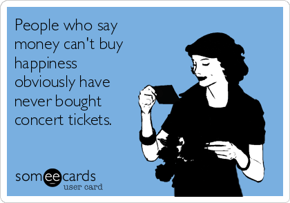 People who say
money can't buy
happiness
obviously have
never bought
concert tickets.