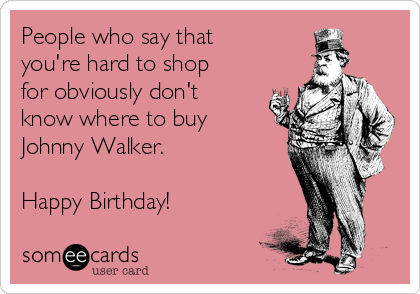 People who say that
you're hard to shop
for obviously don't
know where to buy
Johnny Walker.

Happy Birthday!