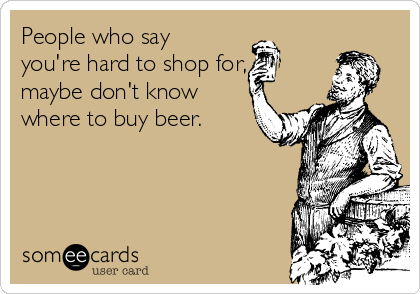 People who say
you're hard to shop for,
maybe don't know
where to buy beer.